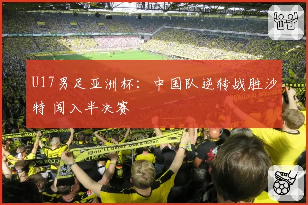 U17男足亚洲杯：中国队逆转战胜沙特 闯入半决赛