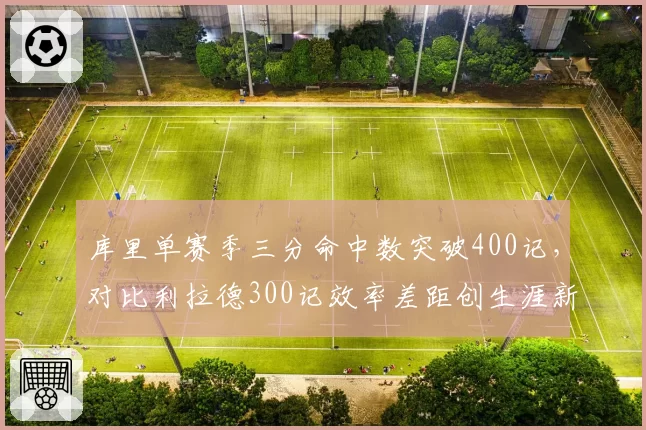 库里单赛季三分命中数突破400记,对比利拉德300记效率差距创生涯新高