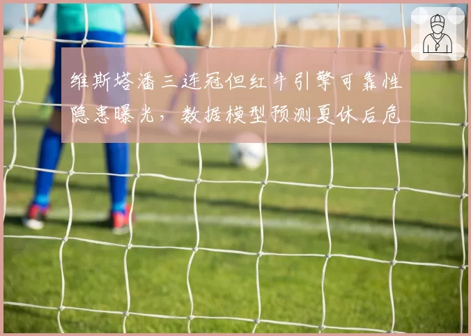 维斯塔潘三连冠但红牛引擎可靠性隐患曝光，数据模型预测夏休后危机