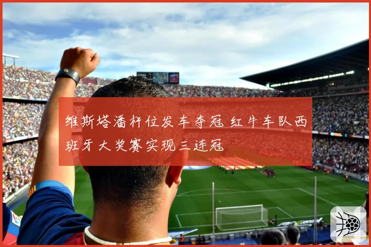 维斯塔潘杆位发车夺冠 红牛车队西班牙大奖赛实现三连冠