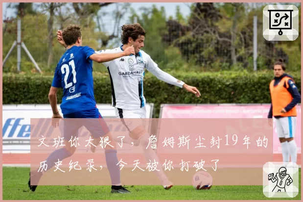 文班你太狠了，詹姆斯尘封19年的历史纪录，今天被你打破了