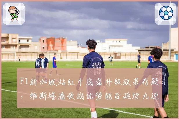 F1新加坡站红牛底盘升级效果存疑，维斯塔潘夜战优势能否延续九连胜