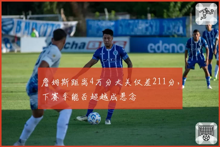 詹姆斯距离4万分大关仅差211分，下赛季能否超越成悬念