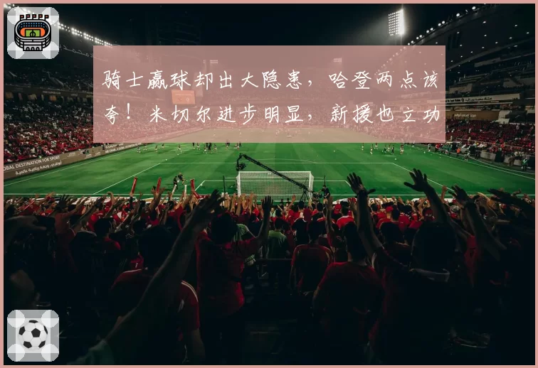 骑士赢球却出大隐患，哈登两点该夸！米切尔进步明显，新援也立功