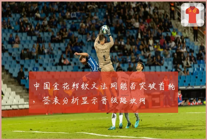 中国金花郑钦文法网能否突破首轮,签表分析显示晋级路坎坷