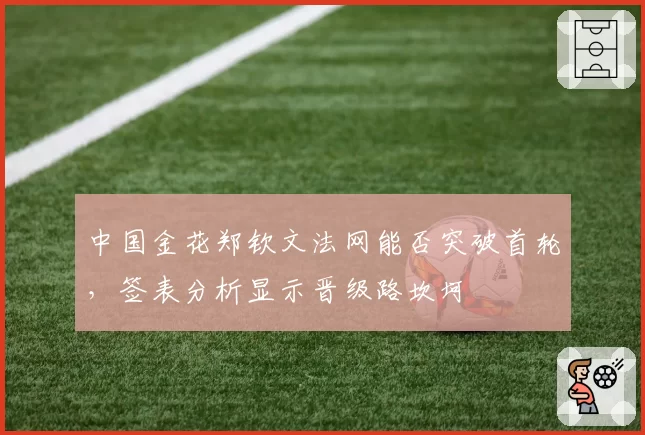中国金花郑钦文法网能否突破首轮,签表分析显示晋级路坎坷
