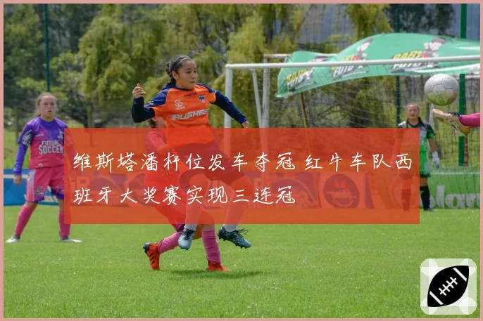 维斯塔潘杆位发车夺冠 红牛车队西班牙大奖赛实现三连冠