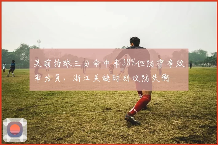 吴前持球三分命中率38%但防守净效率为负，浙江关键时刻攻防失衡