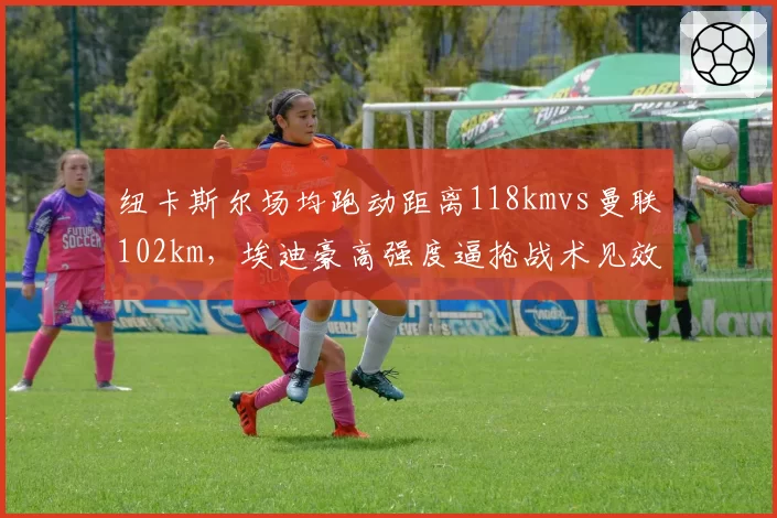纽卡斯尔场均跑动距离118kmvs曼联102km，埃迪豪高强度逼抢战术见效