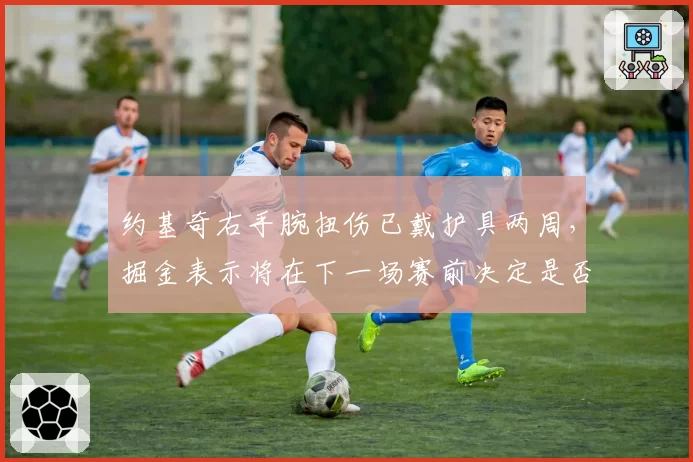约基奇右手腕扭伤已戴护具两周，掘金表示将在下一场赛前决定是否出战
