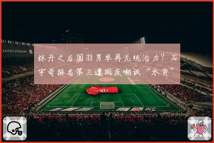 林丹之后国羽男单再无统治力？石宇奇排名第三遭网友嘲讽“水货”