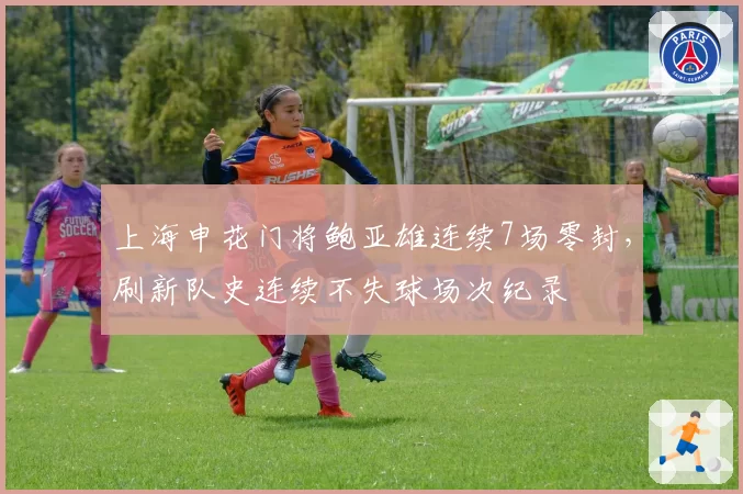 上海申花门将鲍亚雄连续7场零封，刷新队史连续不失球场次纪录