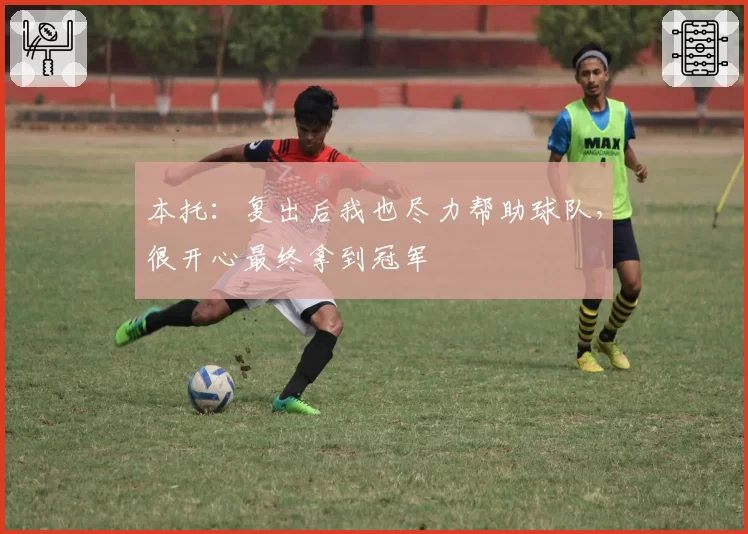 本托：复出后我也尽力帮助球队，很开心最终拿到冠军