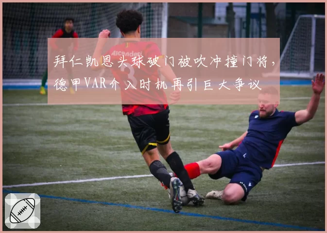拜仁凯恩头球破门被吹冲撞门将，德甲VAR介入时机再引巨大争议