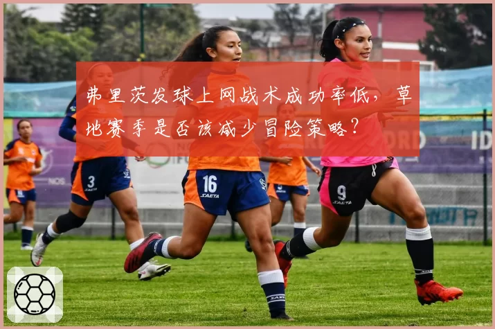 弗里茨发球上网战术成功率低，草地赛季是否该减少冒险策略？