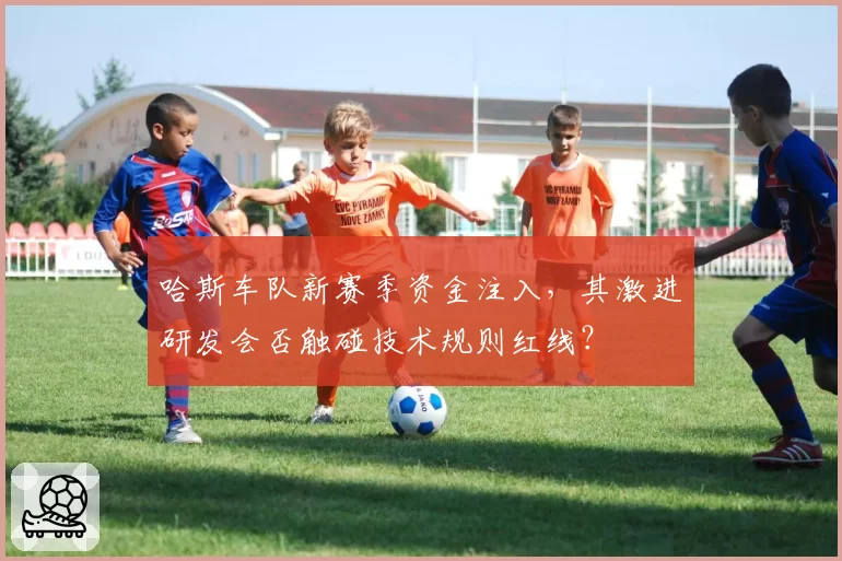 哈斯车队新赛季资金注入，其激进研发会否触碰技术规则红线？