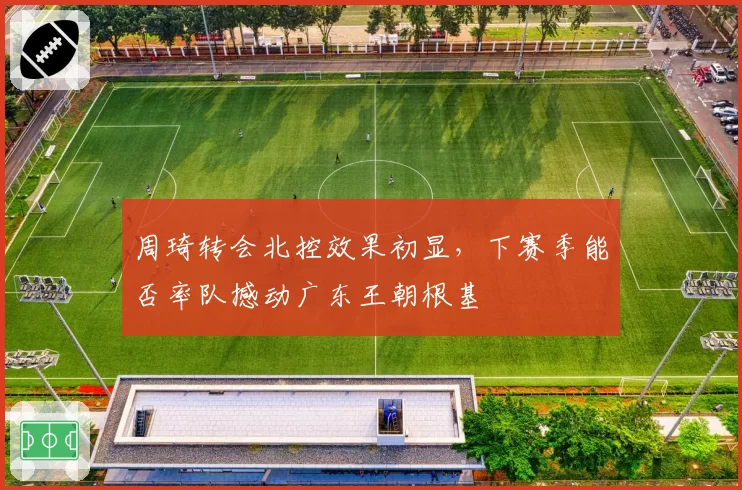 周琦转会北控效果初显,下赛季能否率队撼动广东王朝根基