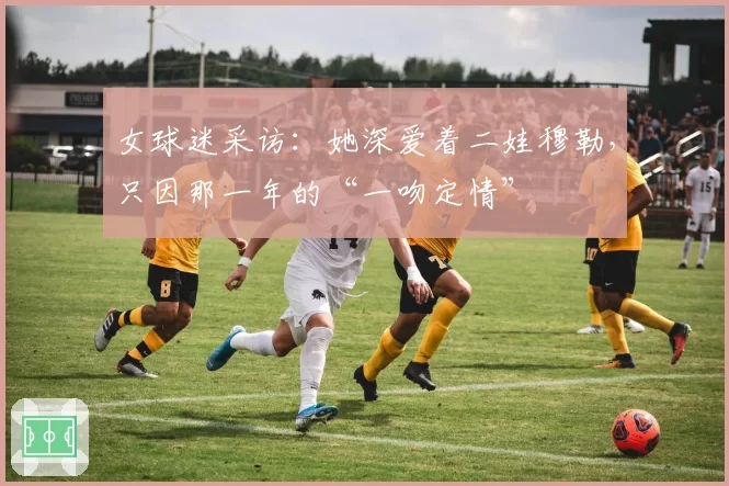 女球迷采访:她深爱着二娃穆勒,只因那一年的“一吻定情”