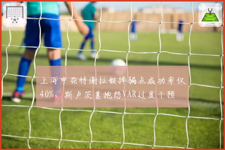 上海申花特谢拉假摔骗点成功率仅40%，斯卢茨基抱怨VAR过度干预