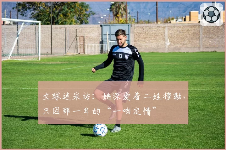 女球迷采访:她深爱着二娃穆勒,只因那一年的“一吻定情”