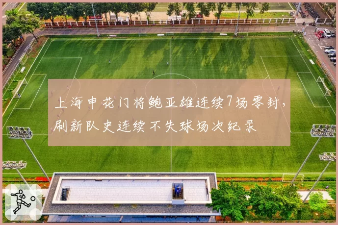 上海申花门将鲍亚雄连续7场零封，刷新队史连续不失球场次纪录
