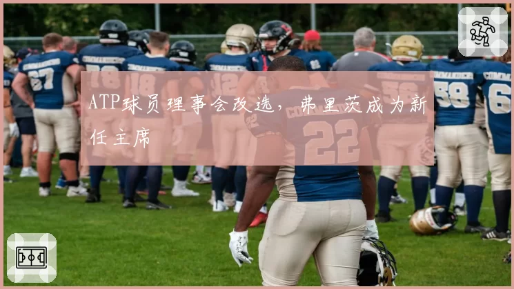 ATP球员理事会改选，弗里茨成为新任主席