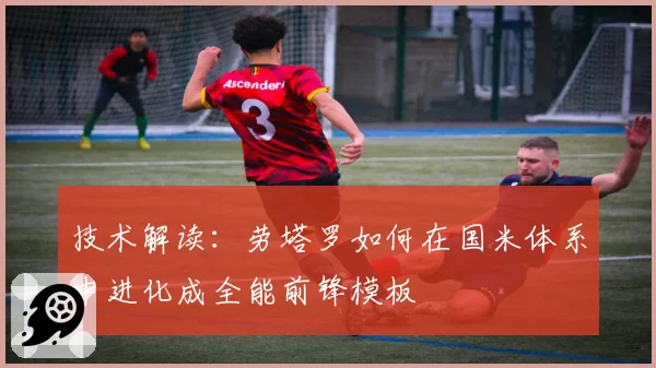 技术解读：劳塔罗如何在国米体系中进化成全能前锋模板