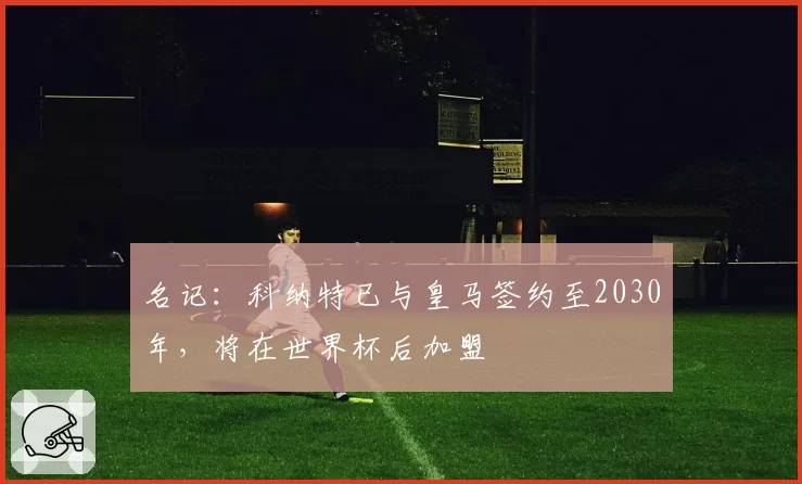 名记:科纳特已与皇马签约至2030年,将在世界杯后加盟