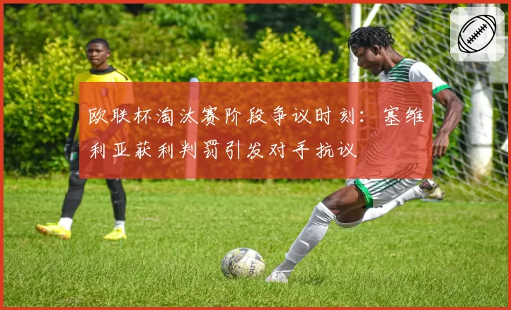 欧联杯淘汰赛阶段争议时刻：塞维利亚获利判罚引发对手抗议