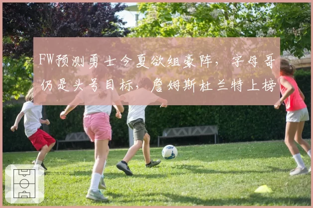 FW预测勇士今夏欲组豪阵，字母哥仍是头号目标，詹姆斯杜兰特上榜