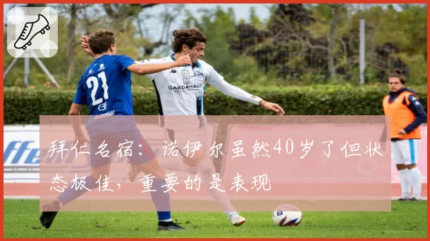 拜仁名宿：诺伊尔虽然40岁了但状态极佳，重要的是表现