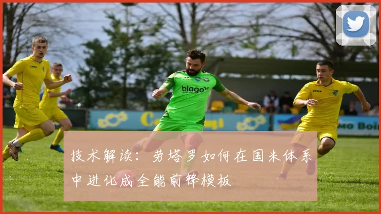 技术解读:劳塔罗如何在国米体系中进化成全能前锋模板