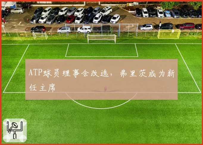 ATP球员理事会改选，弗里茨成为新任主席