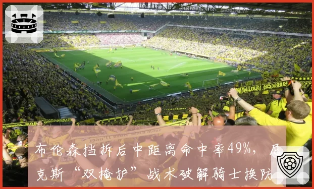 布伦森挡拆后中距离命中率49%，尼克斯“双掩护”战术破解骑士换防漏洞