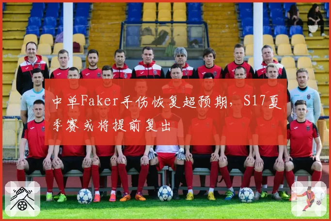 中单Faker手伤恢复超预期，S17夏季赛或将提前复出
