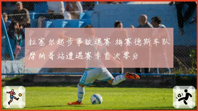 拉塞尔起步事故退赛 梅赛德斯车队摩纳哥站遭遇赛季首次零分