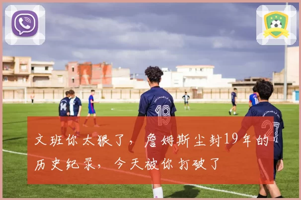 文班你太狠了，詹姆斯尘封19年的历史纪录，今天被你打破了