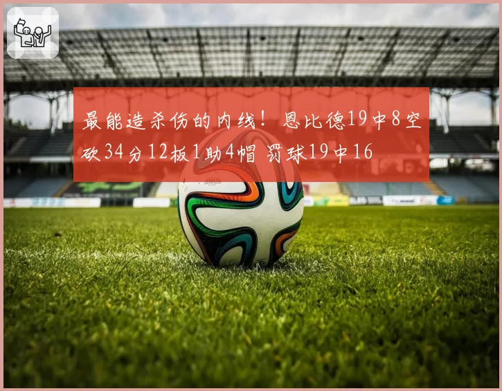 最能造杀伤的内线！恩比德19中8空砍34分12板1助4帽 罚球19中16