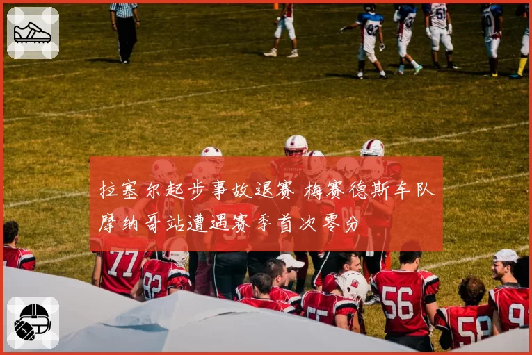 拉塞尔起步事故退赛 梅赛德斯车队摩纳哥站遭遇赛季首次零分