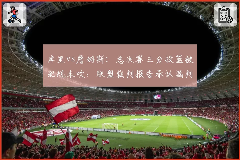 库里vs詹姆斯：总决赛三分投篮被犯规未吹，联盟裁判报告承认漏判引热议