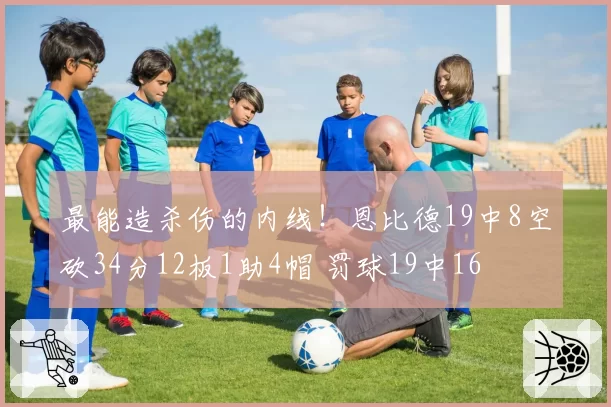 最能造杀伤的内线！恩比德19中8空砍34分12板1助4帽 罚球19中16