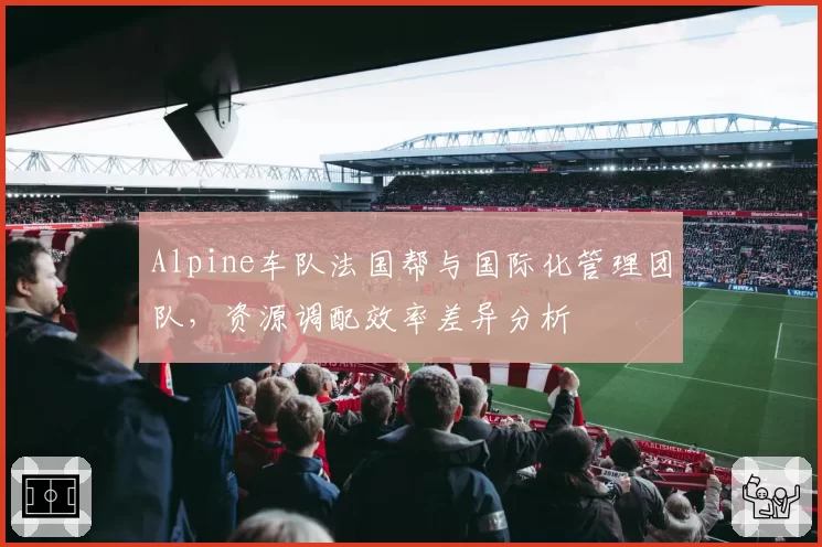 Alpine车队法国帮与国际化管理团队，资源调配效率差异分析