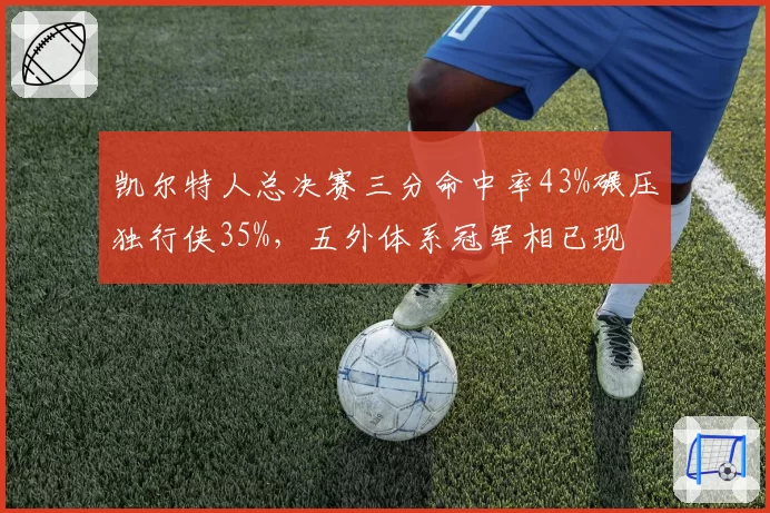 凯尔特人总决赛三分命中率43%碾压独行侠35%,五外体系冠军相已现