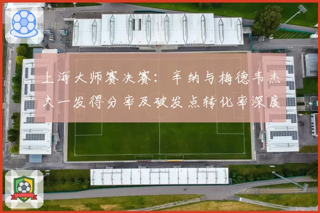 上海大师赛决赛：辛纳与梅德韦杰夫一发得分率及破发点转化率深度分析