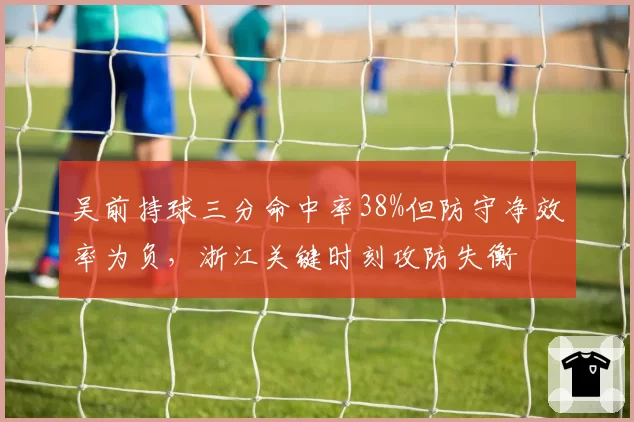 吴前持球三分命中率38%但防守净效率为负，浙江关键时刻攻防失衡