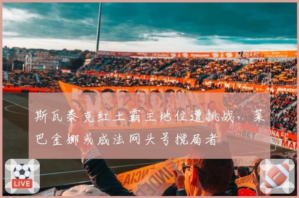 斯瓦泰克红土霸主地位遭挑战，莱巴金娜或成法网头号搅局者