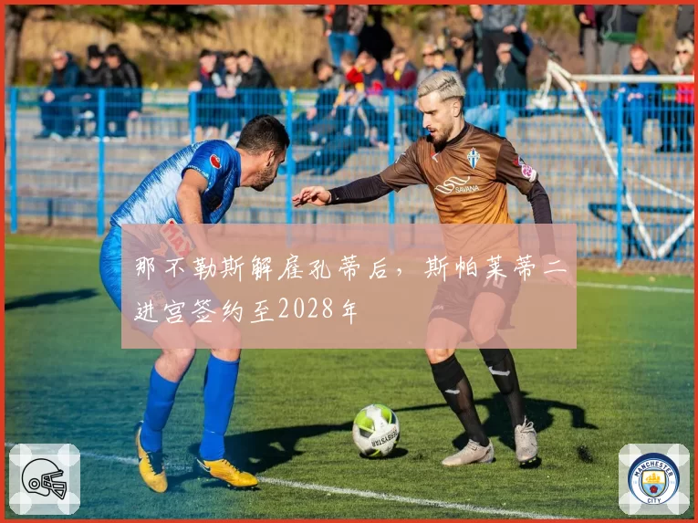 那不勒斯解雇孔蒂后，斯帕莱蒂二进宫签约至2028年