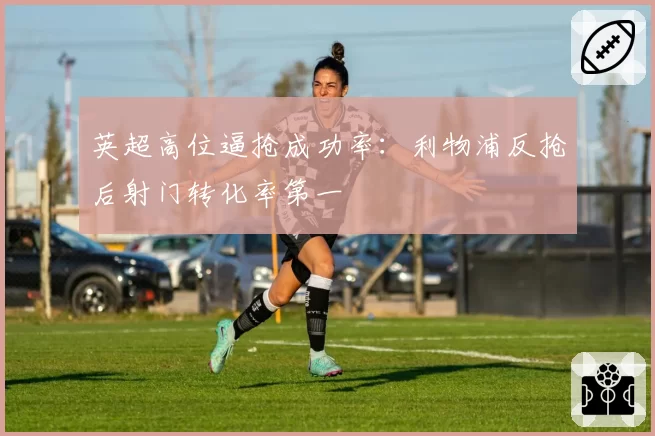 英超高位逼抢成功率：利物浦反抢后射门转化率第一