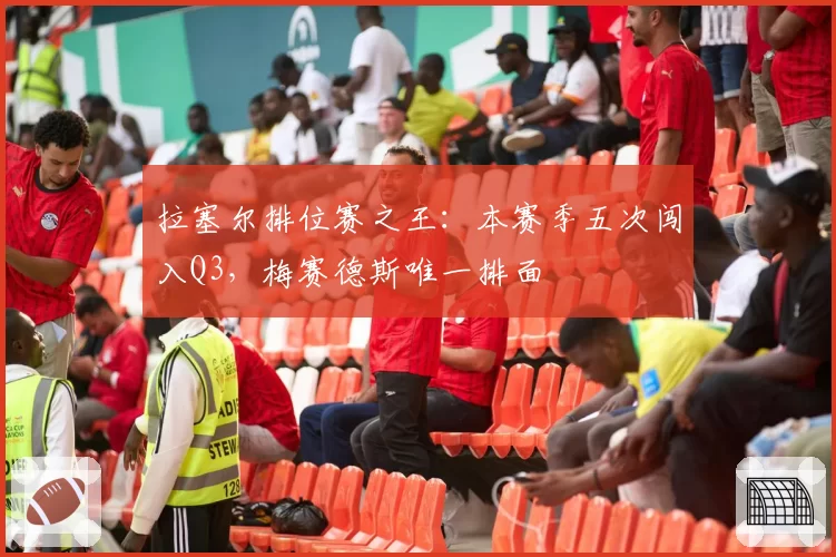 拉塞尔排位赛之王：本赛季五次闯入Q3，梅赛德斯唯一排面