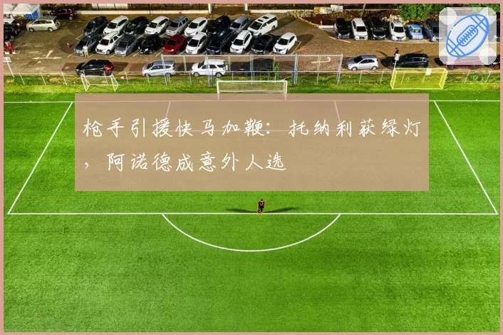 枪手引援快马加鞭：托纳利获绿灯，阿诺德成意外人选